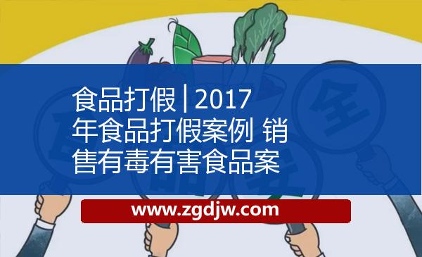 食品打假│2017年食品打假案例 銷售有毒有害食品案 