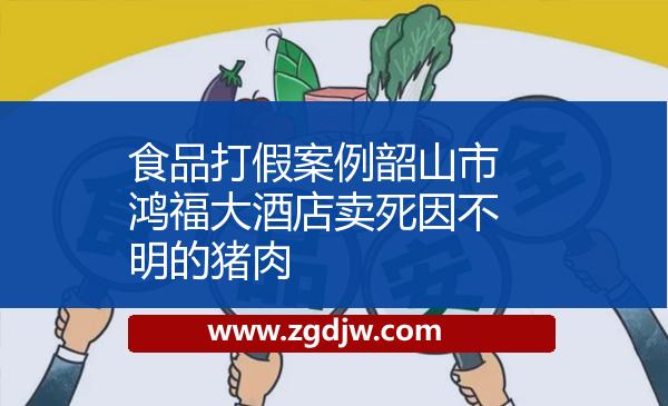 食品打假案例韶山市鴻福大酒店賣死因不明的豬肉 