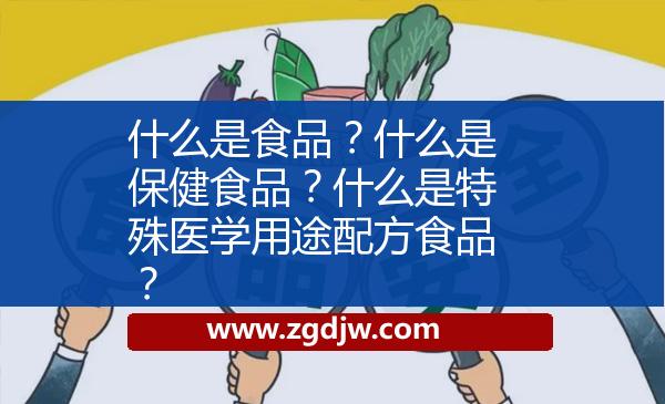 什么是食品？什么是保健食品？什么是特殊醫(yī)學(xué)用途配方食品？ 