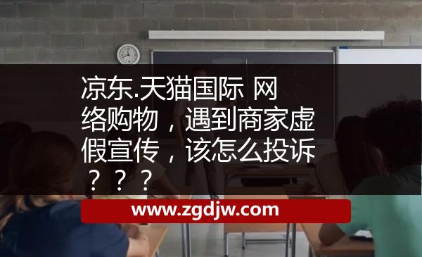 涼東.天貓國際 網絡購物，遇到商家虛假宣傳，該怎么投訴？？？ 