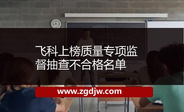 飛科上榜質(zhì)量專(zhuān)項(xiàng)監(jiān)督抽查不合格名單 