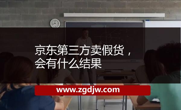 京東第三方賣假貨，會有什么結(jié)果 