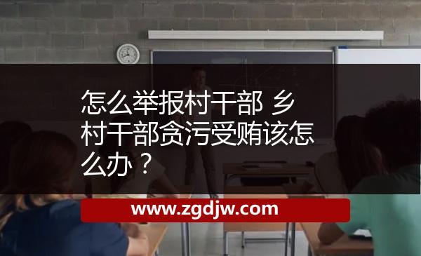 怎么舉報(bào)村干部 鄉(xiāng)村干部貪污受賄該怎么辦?