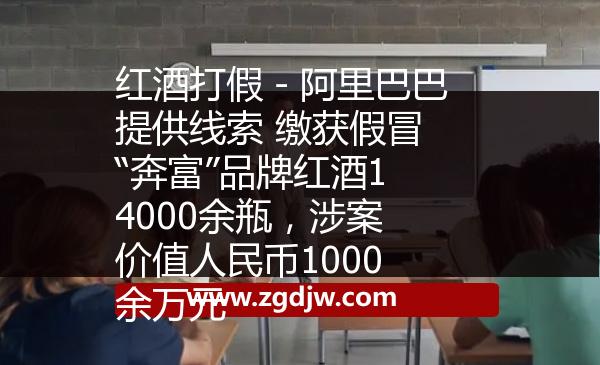 紅酒打假－阿里巴巴提供線索 繳獲假冒“奔富”品牌紅酒14000余瓶，涉案價值人民幣1000余萬元 
