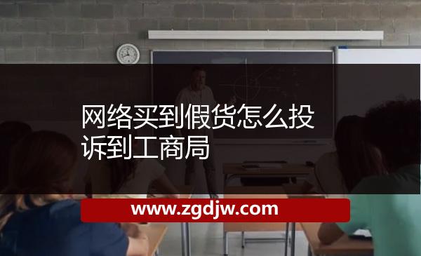 網(wǎng)絡(luò)買(mǎi)到假貨怎么投訴到工商局 