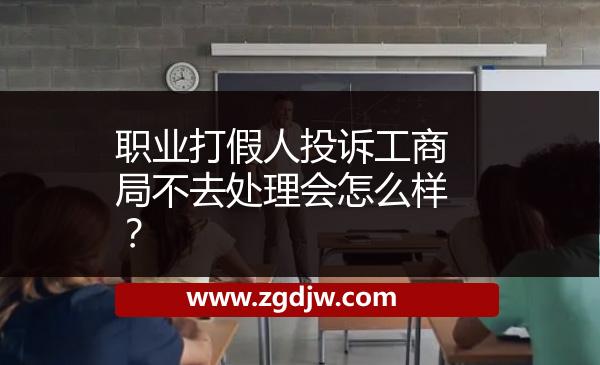 職業(yè)打假人投訴工商局不去處理會(huì)怎么樣？ 