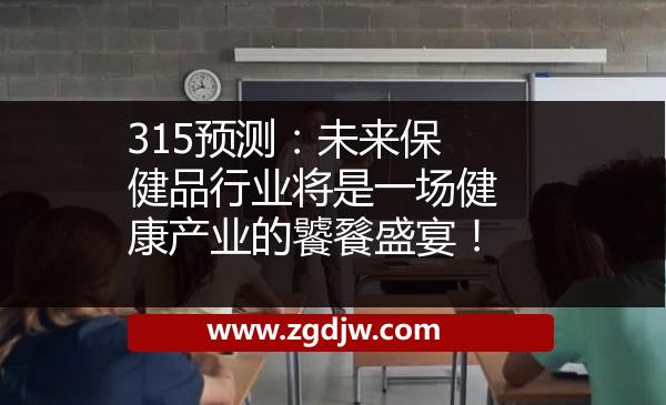 315預測：未來保健品行業(yè)將是一場健康產業(yè)的饕餮盛宴！ 