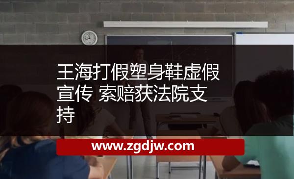 王海打假塑身鞋虛假宣傳 索賠獲法院支持 