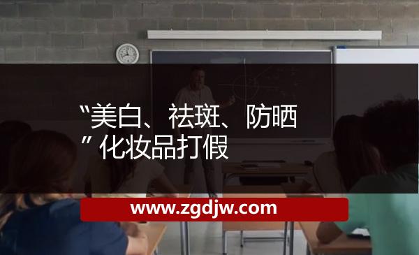 “美白、祛斑、防曬” 化妝品打假 