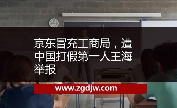 京東冒充工商局，遭中國打假第一人王海舉報 
