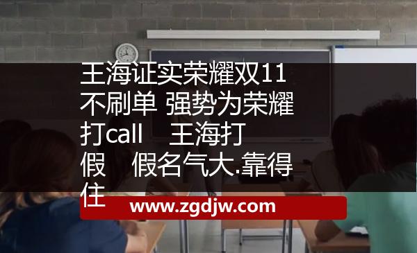 王海證實(shí)榮耀雙11不刷單 強(qiáng)勢為榮耀打call　王海打假　假名氣大.靠得住 