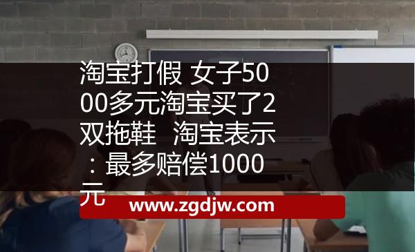 淘寶打假 女子5000多元淘寶買了2雙拖鞋  淘寶表示：最多賠償1000元 