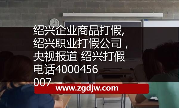 紹興企業(yè)商品打假,紹興職業(yè)打假公司，央視報(bào)道 紹興打假電話(huà)4000456007 