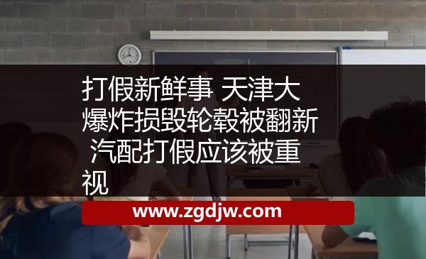 打假新鮮事 天津大爆炸損毀輪轂被翻新 汽配打假應(yīng)該被重視 