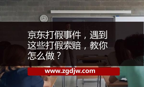 京東打假事件，遇到這些打假索賠，教你怎么做？ 