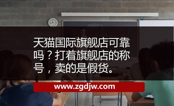 天貓國際旗艦店可靠嗎？打著旗艦店的稱號，賣的是假貨。 