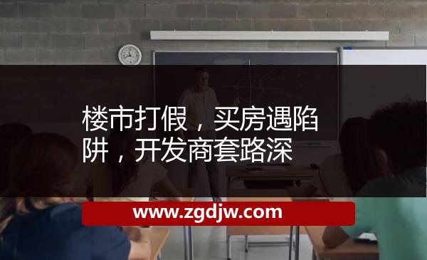 樓市打假，買房遇陷阱，開(kāi)發(fā)商套路深 