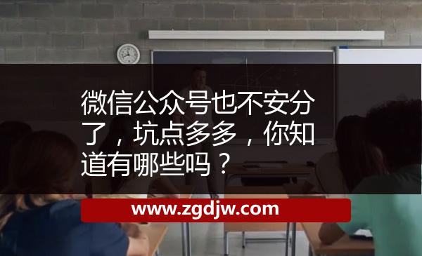 微信公眾號也不安分了，坑點多多，你知道有哪些嗎？ 