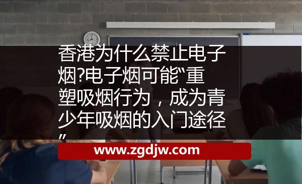 香港為什么禁止電子煙?電子煙可能“重塑吸煙行為，成為青少年吸煙的入門途徑” 