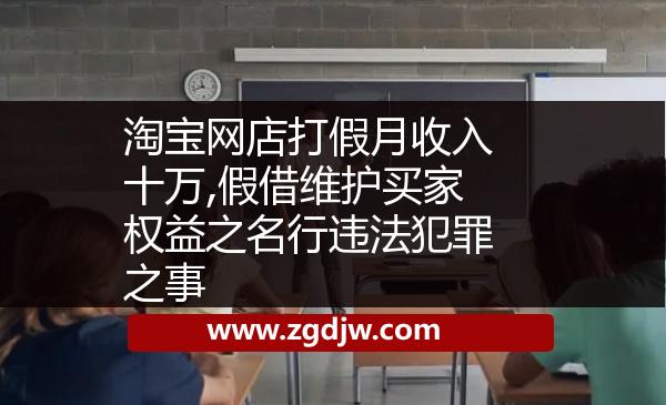 淘寶網(wǎng)店打假月收入十萬,假借維護(hù)買家權(quán)益之名行違法犯罪之事 