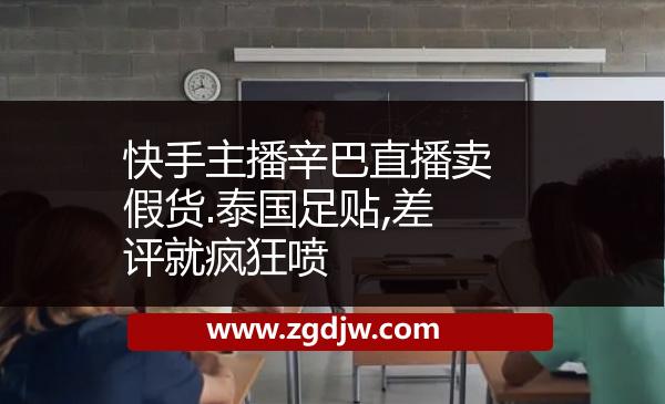 快手主播辛巴直播賣(mài)假貨.泰國(guó)足貼,差評(píng)就瘋狂噴 