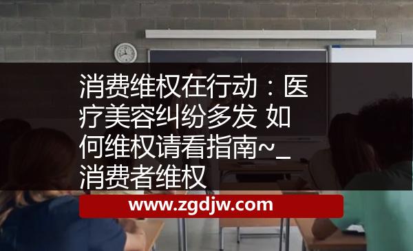 消費(fèi)維權(quán)在行動：醫(yī)療美容糾紛多發(fā) 如何維權(quán)請看指南~_消費(fèi)者維權(quán) 