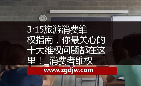 3·15旅游消費(fèi)維權(quán)指南，你最關(guān)心的十大維權(quán)問題都在這里！_消費(fèi)者維權(quán) 