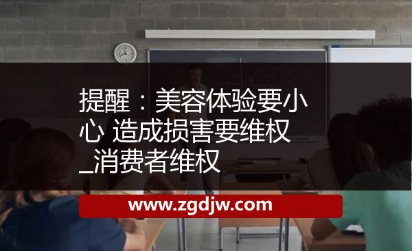 提醒：美容體驗要小心 造成損害要維權(quán)_消費(fèi)者維權(quán) 