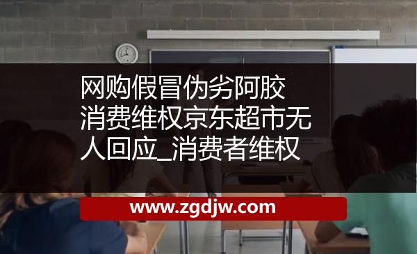 網(wǎng)購假冒偽劣阿膠 消費(fèi)維權(quán)京東超市無人回應(yīng)_消費(fèi)者維權(quán) 