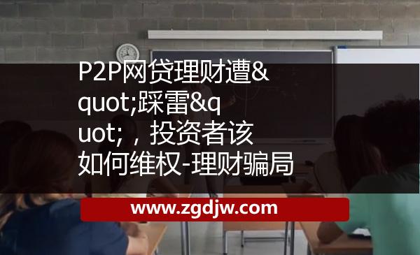 P2P網貸理財遭"踩雷"，投資者該如何維權-理財騙局 