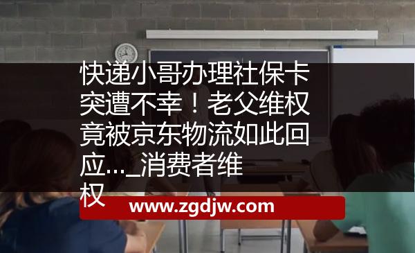 快遞小哥辦理社?？ㄍ辉獠恍?！老父維權(quán)竟被京東物流如此回應(yīng)..._消費(fèi)者維權(quán) 
