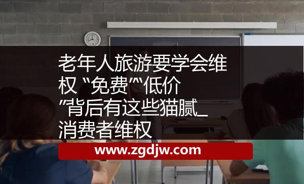 老年人旅游要學(xué)會維權(quán) “免費(fèi)”“低價”背后有這些貓膩_消費(fèi)者維權(quán) 