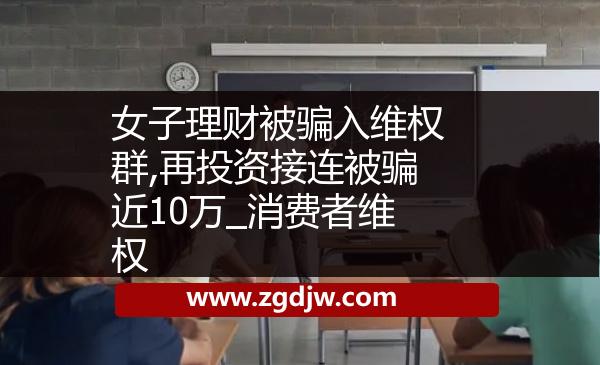 女子理財被騙入維權群,再投資接連被騙近10萬_消費者維權 