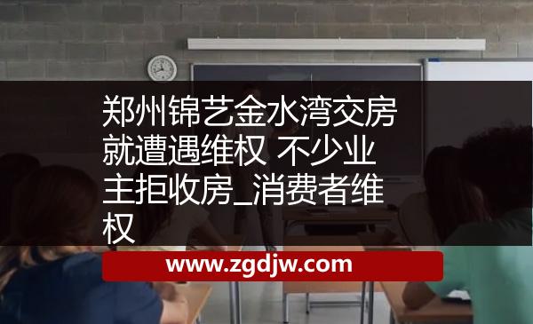 鄭州錦藝金水灣交房就遭遇維權(quán) 不少業(yè)主拒收房_消費(fèi)者維權(quán) 
