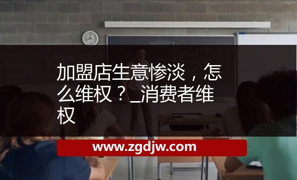 加盟店生意慘淡，怎么維權(quán)？_消費(fèi)者維權(quán) 