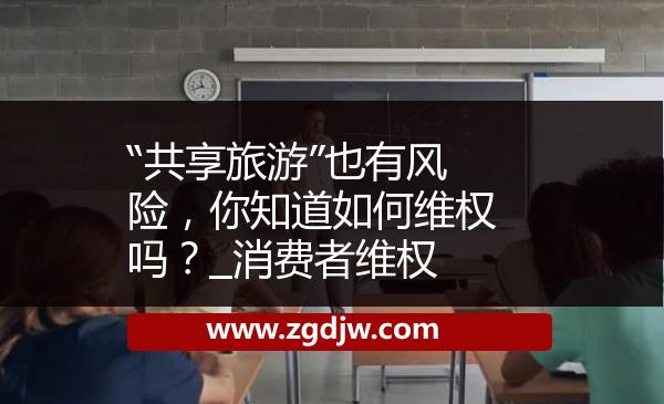 “共享旅游”也有風(fēng)險(xiǎn)，你知道如何維權(quán)嗎？_消費(fèi)者維權(quán) 