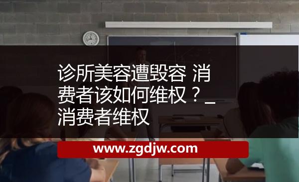 診所美容遭毀容 消費(fèi)者該如何維權(quán)？_消費(fèi)者維權(quán) 