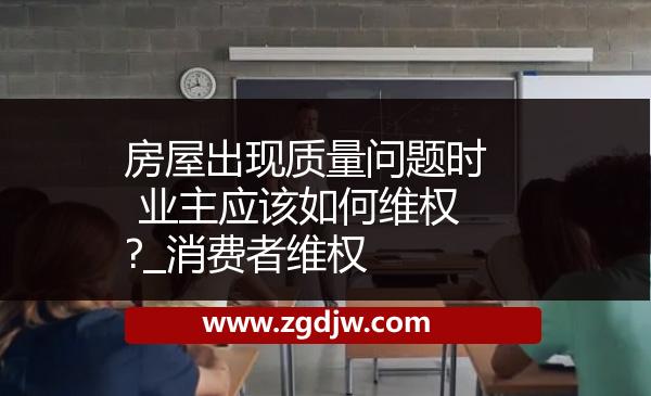 房屋出現(xiàn)質(zhì)量問題時 業(yè)主應(yīng)該如何維權(quán)?_消費(fèi)者維權(quán) 