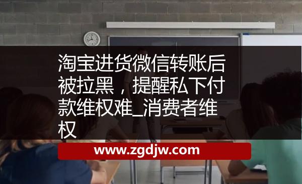淘寶進貨微信轉(zhuǎn)賬后被拉黑，提醒私下付款維權(quán)難_消費者維權(quán) 