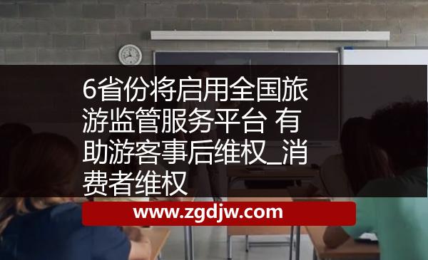 6省份將啟用全國旅游監(jiān)管服務(wù)平臺 有助游客事后維權(quán)_消費(fèi)者維權(quán) 