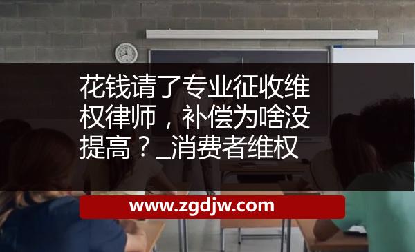 花錢請了專業(yè)征收維權(quán)律師，補(bǔ)償為啥沒提高？_消費(fèi)者維權(quán) 