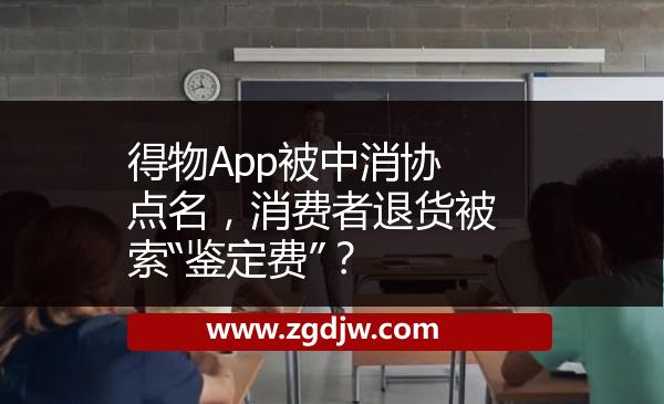 得物App被中消協(xié)點名，消費者退貨被索“鑒定費”？ 