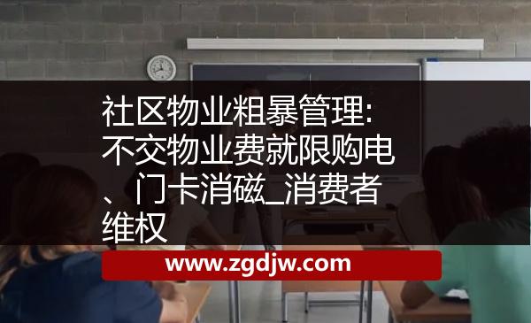 社區(qū)物業(yè)粗暴管理:不交物業(yè)費(fèi)就限購電、門卡消磁_消費(fèi)者維權(quán) 