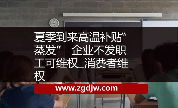 夏季到來高溫補(bǔ)貼“蒸發(fā)”　企業(yè)不發(fā)職工可維權(quán)_消費(fèi)者維權(quán) 