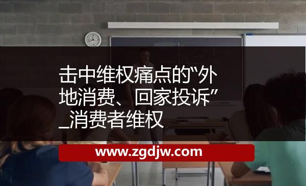 擊中維權(quán)痛點(diǎn)的“外地消費(fèi)、回家投訴”_消費(fèi)者維權(quán) 
