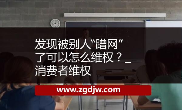 發(fā)現(xiàn)被別人“蹭網(wǎng)”了可以怎么維權(quán)？_消費(fèi)者維權(quán) 
