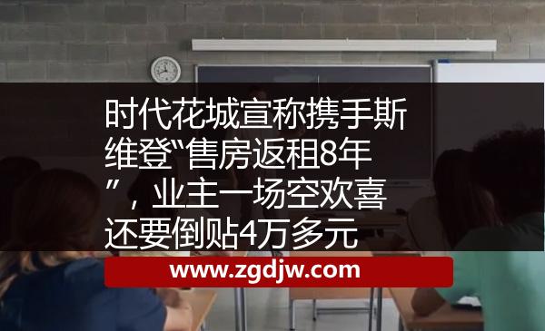 時代花城宣稱攜手斯維登“售房返租8年”，業(yè)主一場空歡喜還要倒貼4萬多元 