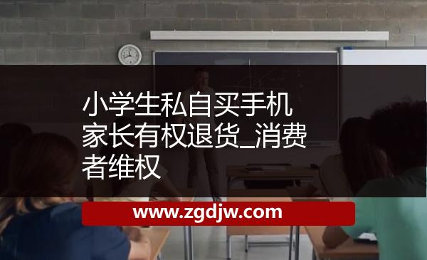 小學(xué)生私自買手機(jī) 家長有權(quán)退貨_消費(fèi)者維權(quán) 