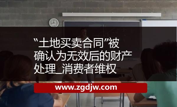 “土地買賣合同”被確認(rèn)為無效后的財(cái)產(chǎn)處理_消費(fèi)者維權(quán) 