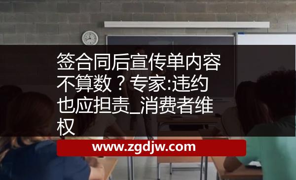 簽合同后宣傳單內(nèi)容不算數(shù)？專家:違約也應(yīng)擔(dān)責(zé)_消費(fèi)者維權(quán) 